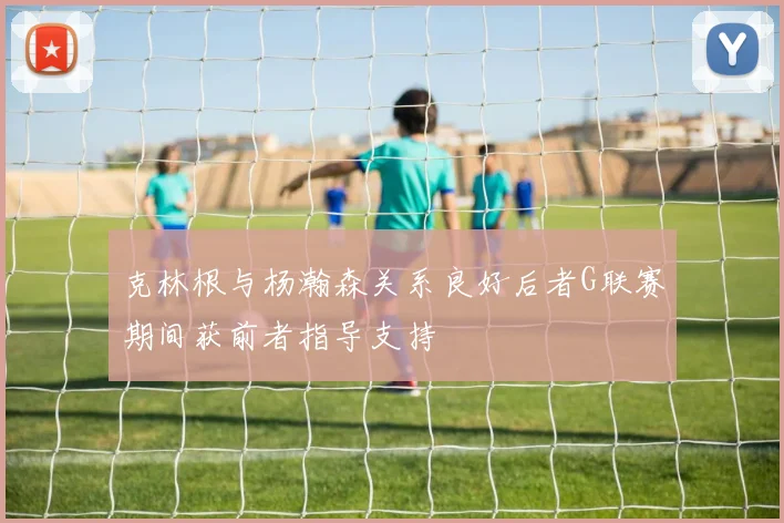 克林根与杨瀚森关系良好后者G联赛期间获前者指导支持