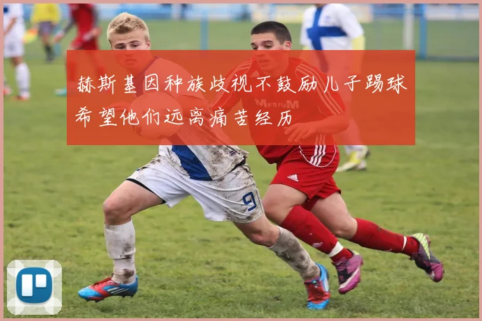 赫斯基因种族歧视不鼓励儿子踢球希望他们远离痛苦经历
