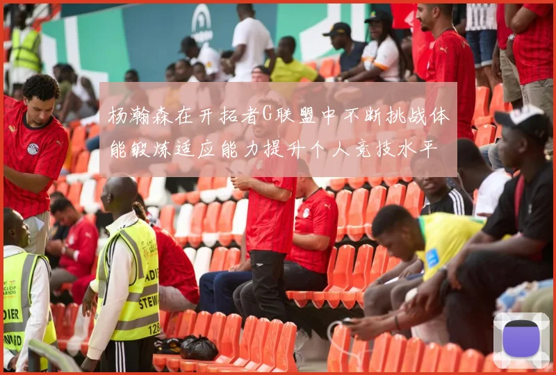 杨瀚森在开拓者G联盟中不断挑战体能锻炼适应能力提升个人竞技水平