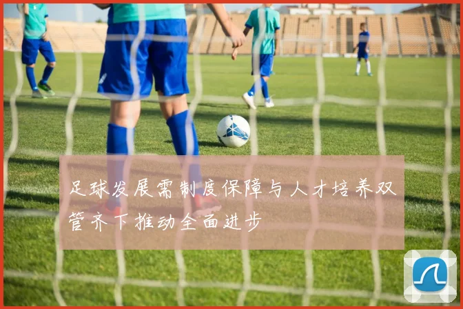 足球发展需制度保障与人才培养双管齐下推动全面进步