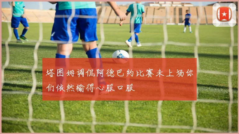 塔图姆调侃阿德巴约比赛未上场你们依然输得心服口服