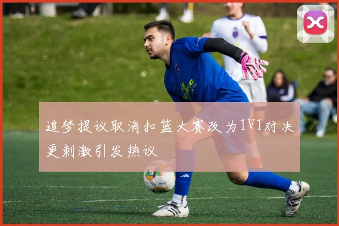 追梦提议取消扣篮大赛改为1V1对决更刺激引发热议