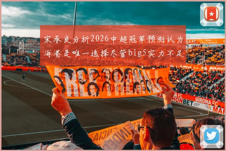 宋承良分析2026中超冠军预测认为海港是唯一选择尽管big5实力不足
