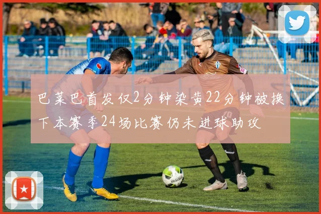 巴莱巴首发仅2分钟染黄22分钟被换下本赛季24场比赛仍未进球助攻