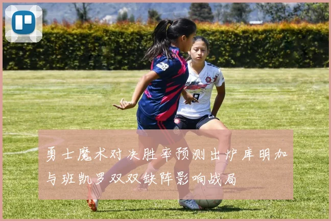 勇士魔术对决胜率预测出炉库明加与班凯罗双双缺阵影响战局