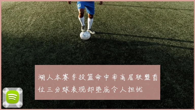 湖人本赛季投篮命中率高居联盟首位三分球表现却垫底令人担忧