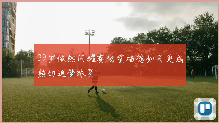 39岁依然闪耀赛场霍福德如同更成熟的追梦球员