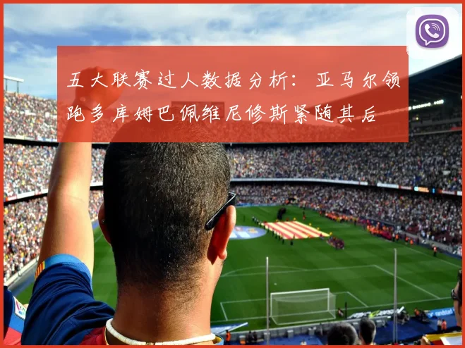 五大联赛过人数据分析：亚马尔领跑多库姆巴佩维尼修斯紧随其后