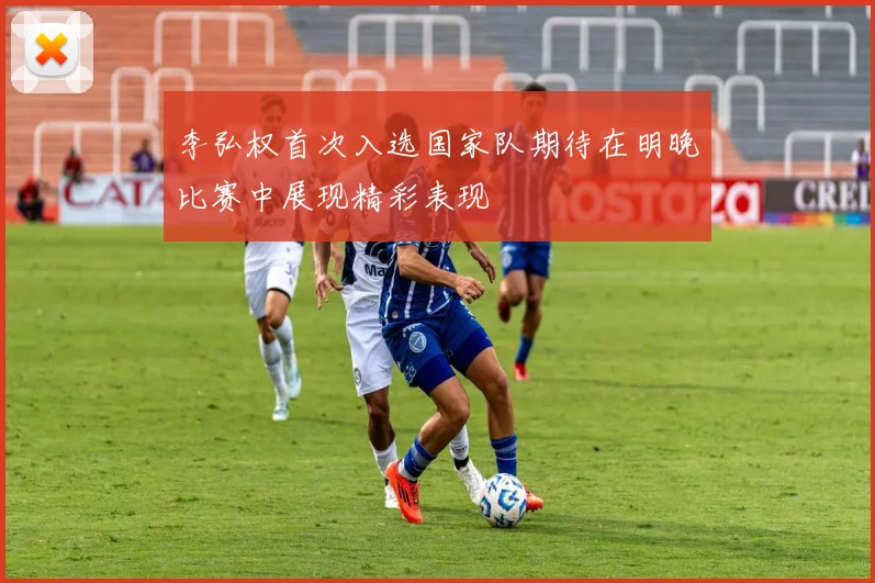 李弘权首次入选国家队期待在明晚比赛中展现精彩表现