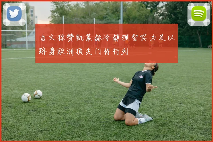 吉文称赞凯莱赫冷静理智实力足以跻身欧洲顶尖门将行列